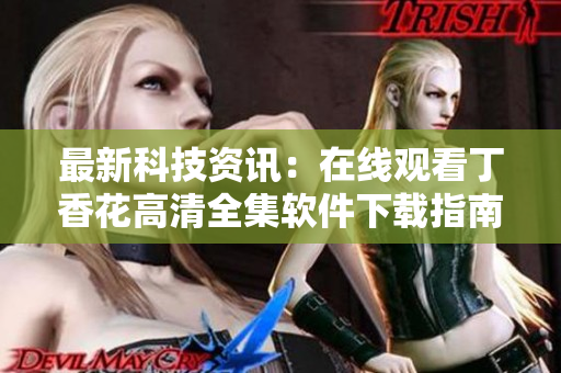 最新科技资讯：在线观看丁香花高清全集软件下载指南