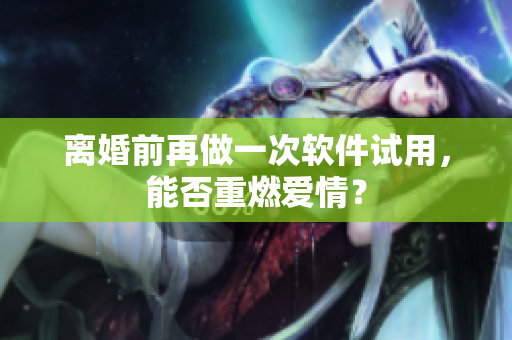 离婚前再做一次软件试用，能否重燃爱情？