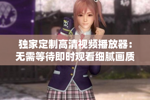 独家定制高清视频播放器：无需等待即时观看细腻画质单曲