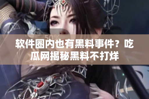 软件圈内也有黑料事件？吃瓜网揭秘黑料不打烊