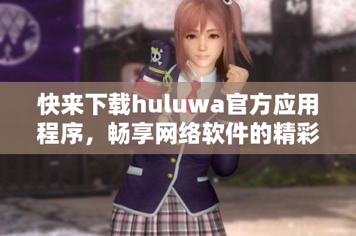 快来下载huluwa官方应用程序，畅享网络软件的精彩功能!