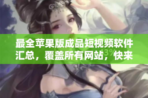 最全苹果版成品短视频软件汇总，覆盖所有网站，快来选择你的最爱吧！