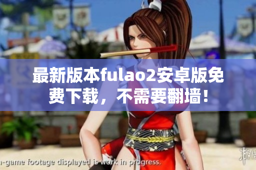 最新版本fulao2安卓版免费下载，不需要翻墙！