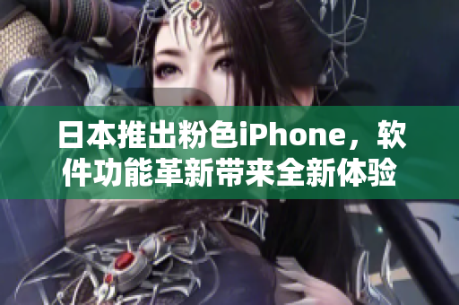 日本推出粉色iPhone，软件功能革新带来全新体验
