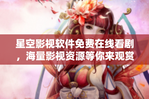 星空影视软件免费在线看剧，海量影视资源等你来观赏