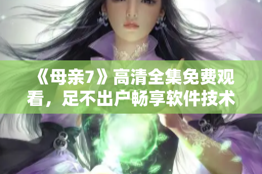 《母亲7》高清全集免费观看，足不出户畅享软件技术渗透优质剧集