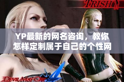 YP最新的网名咨询，教你怎样定制属于自己的个性网名 - 网名定制攻略