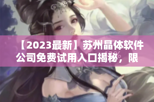 【2023最新】苏州晶体软件公司免费试用入口揭秘，限时获取！