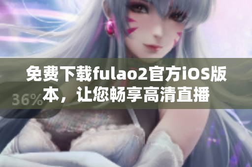 免费下载fulao2官方iOS版本，让您畅享高清直播