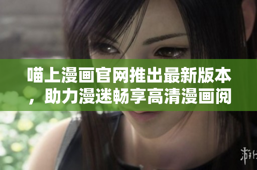喵上漫画官网推出最新版本，助力漫迷畅享高清漫画阅读体验！