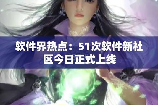 软件界热点：51次软件新社区今日正式上线