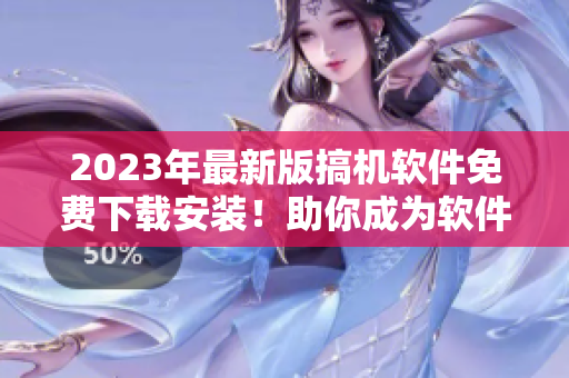 2023年最新版搞机软件免费下载安装！助你成为软件操作大师！