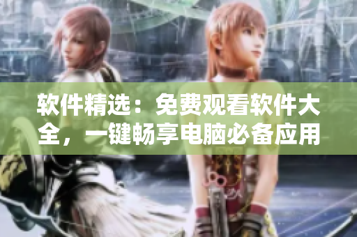 软件精选：免费观看软件大全，一键畅享电脑必备应用