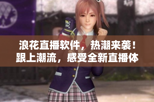 浪花直播软件，热潮来袭！跟上潮流，感受全新直播体验
