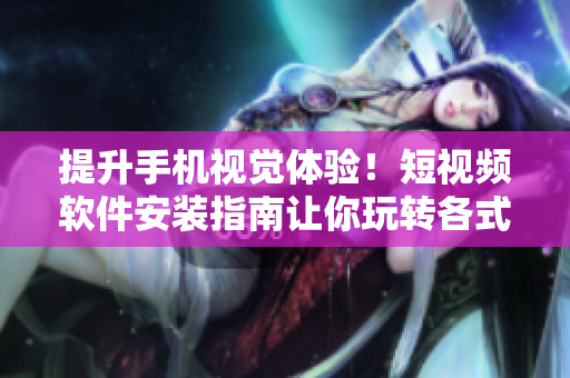 提升手机视觉体验！短视频软件安装指南让你玩转各式新潮视频