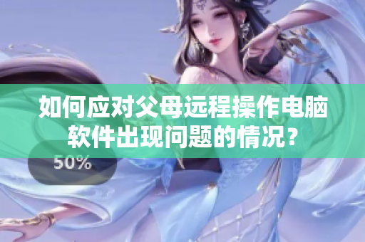 如何应对父母远程操作电脑软件出现问题的情况？