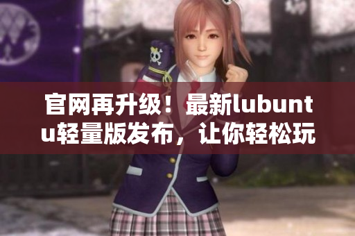 官网再升级！最新lubuntu轻量版发布，让你轻松玩转高效软件！