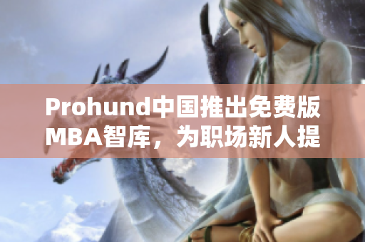 Prohund中国推出免费版MBA智库，为职场新人提供最新商业趋势与解决方案