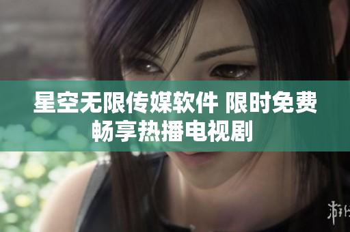 星空无限传媒软件 限时免费畅享热播电视剧 