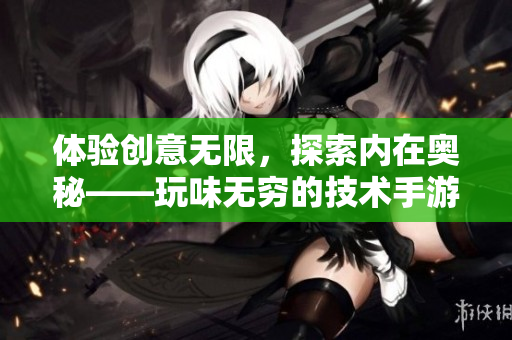 体验创意无限，探索内在奥秘——玩味无穷的技术手游