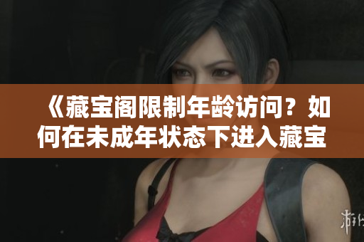 《藏宝阁限制年龄访问？如何在未成年状态下进入藏宝阁？》
