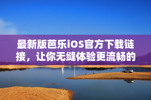 最新版芭乐iOS官方下载链接，让你无缝体验更流畅的网络服务！