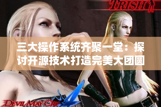 三大操作系统齐聚一堂：探讨开源技术打造完美大团圆