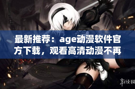 最新推荐：age动漫软件官方下载，观看高清动漫不再受限！