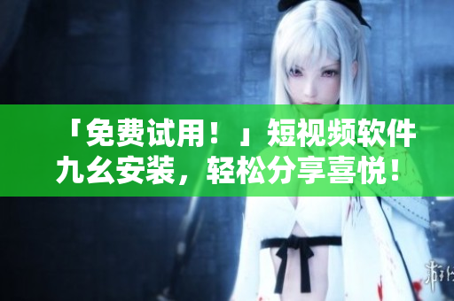 「免费试用！」短视频软件九幺安装，轻松分享喜悦！