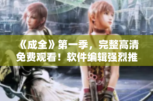 《成全》第一季，完整高清免费观看！软件编辑强烈推荐！