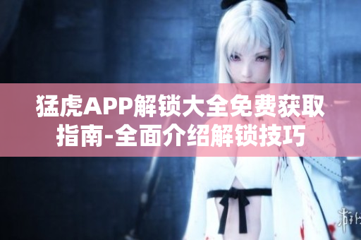猛虎APP解锁大全免费获取指南-全面介绍解锁技巧