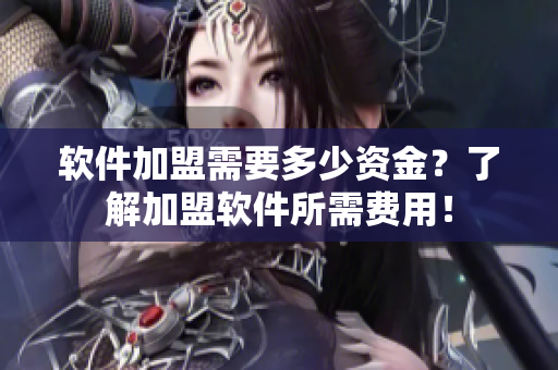 软件加盟需要多少资金？了解加盟软件所需费用！
