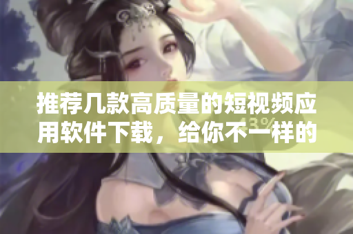 推荐几款高质量的短视频应用软件下载，给你不一样的视觉享受