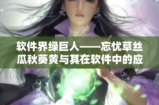软件界绿巨人——忘忧草丝瓜秋葵黄与其在软件中的应用