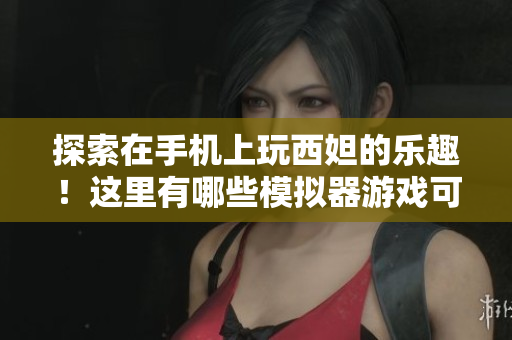 探索在手机上玩西妲的乐趣！这里有哪些模拟器游戏可以尝试？