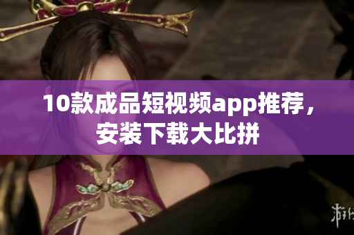 10款成品短视频app推荐，安装下载大比拼