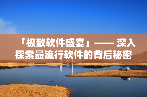 「极致软件盛宴」—— 深入探索最流行软件的背后秘密