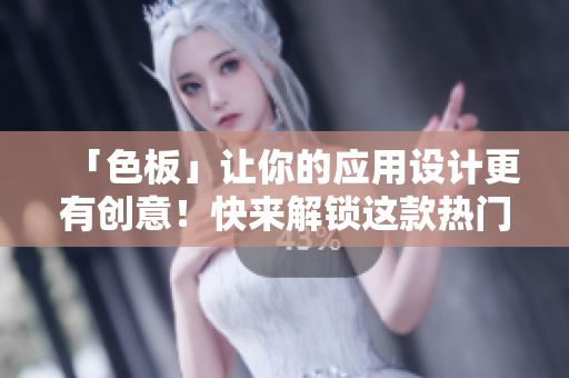 「色板」让你的应用设计更有创意！快来解锁这款热门软件的设计灵感吧！