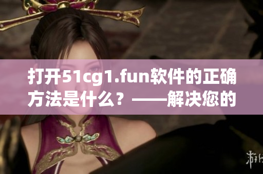 打开51cg1.fun软件的正确方法是什么？——解决您的疑惑