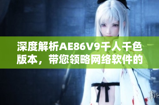深度解析AE86V9千人千色版本，带您领略网络软件的不同色彩