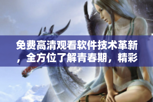 免费高清观看软件技术革新，全方位了解青春期，精彩内容应接不暇