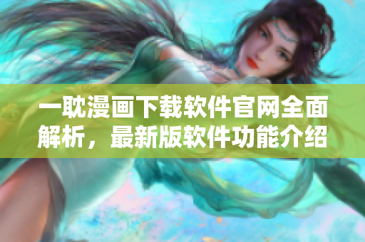 一耽漫画下载软件官网全面解析，最新版软件功能介绍及下载指南