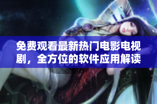 免费观看最新热门电影电视剧，全方位的软件应用解读