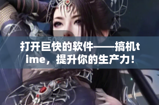 打开巨快的软件——搞机time，提升你的生产力！