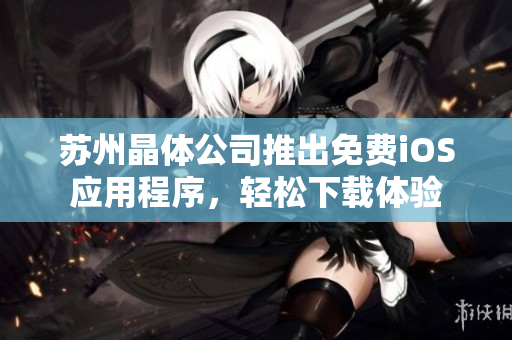 苏州晶体公司推出免费iOS应用程序，轻松下载体验