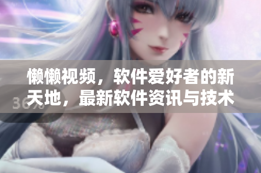 懒懒视频，软件爱好者的新天地，最新软件资讯与技术教程一网打尽
