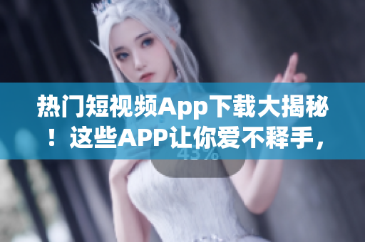 热门短视频App下载大揭秘！这些APP让你爱不释手，视频内容精彩无限
