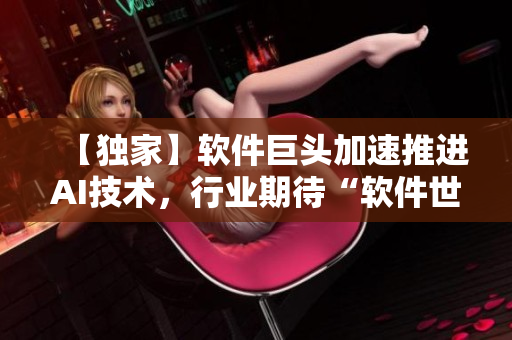 【独家】软件巨头加速推进AI技术，行业期待“软件世界杯”即将到来！