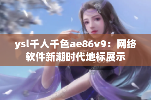 ysl千人千色ae86v9：网络软件新潮时代地标展示