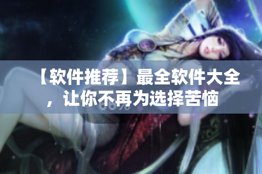 【软件推荐】最全软件大全，让你不再为选择苦恼